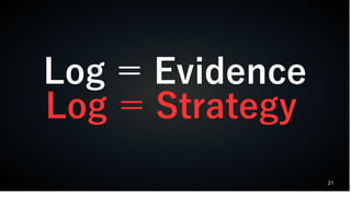 21
Log ＝ Evidence
Log ＝ Strategy
 