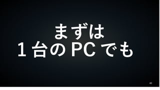 40
まずは
1 台の PC でも
 