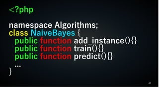 41
<?php
namespace Algorithms;
class NaiveBayes {
public function add_instance(){}
public function train(){}
public function predict(){}
...
}
 