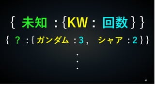 46
{ 未知 : {KW : 回数 } }
{ ？ : { ガンダム : 3 , シャア : 2 } }
・
・
・
 