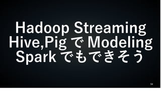 54
Hadoop Streaming
Hive,Pig で Modeling
Spark でもできそう
 