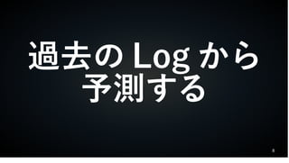 8
過去の Log から
予測する
 