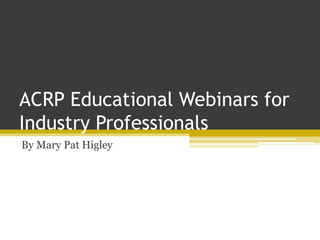ACRP Educational Webinars for
Industry Professionals
By Mary Pat Higley
 