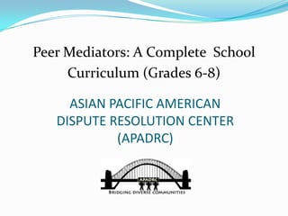 Peer Mediators: A Complete School
Curriculum (Grades 6-8)
ASIAN PACIFIC AMERICAN
DISPUTE RESOLUTION CENTER
(APADRC)

 