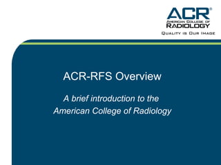 ACR-RFS Overview
A brief introduction to the
American College of Radiology
 