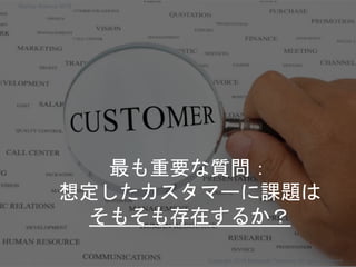 最も重要な質問：
想定したカスタマーに課題は
そもそも存在するか？
Copyright 2018 Masayuki Tadokoro All rights reserved
Startup Science 2018
 