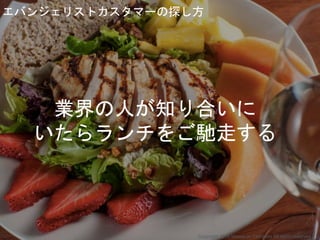 エバンジェリストカスタマーの探し方
業界の人が知り合いに
いたらランチをご馳走する
Copyright 2018 Masayuki Tadokoro All rights reserved
 