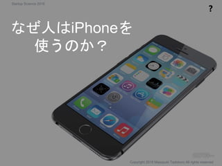 なぜ人はiPhoneを
使うのか？
❓
Copyright 2018 Masayuki Tadokoro All rights reserved
Startup Science 2018
 