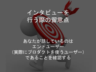 インタビューを
行う際の留意点
あなたが話しているのは
エンドユーザー
（実際にプロダクトを使うユーザー）
であることを確認する
 