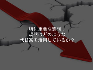 特に重要な質問：
現状はどのような
代替案を活用しているか？
 