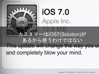 カスタマーはiOS7(Solution)が
あるから使うわけではない
Copyright 2018 Masayuki Tadokoro All rights reserved
Startup Science 2018
 