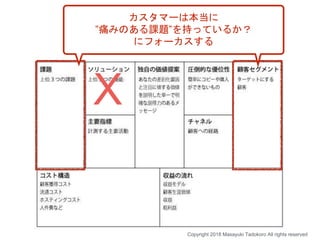X
Copyright 2018 Masayuki Tadokoro All rights reserved
カスタマーは本当に
”痛みのある課題”を持っているか？
にフォーカスする
 