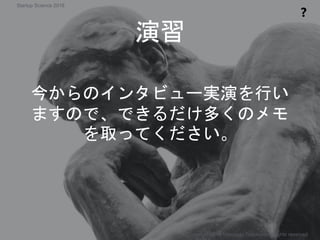 今からのインタビュー実演を行い
ますので、できるだけ多くのメモ
を取ってください。
演習
❓
Copyright 2018 Masayuki Tadokoro All rights reserved
Startup Science 2018
 