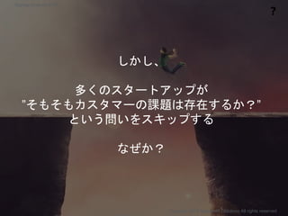 しかし、
多くのスタートアップが
”そもそもカスタマーの課題は存在するか？”
という問いをスキップする
なぜか？
❓
Copyright 2018 Masayuki Tadokoro All rights reserved
Startup Science 2018
 