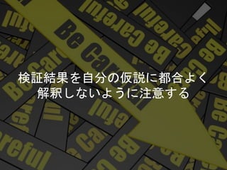 検証結果を自分の仮説に都合よく
解釈しないように注意する
 