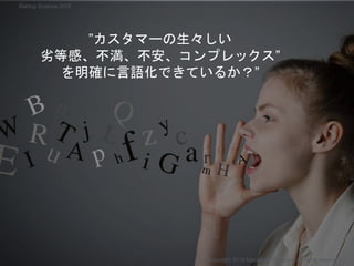 ”カスタマーの生々しい
劣等感、不満、不安、コンプレックス”
を明確に言語化できているか？”
Copyright 2018 Masayuki Tadokoro All rights reserved
Startup Science 2018
 