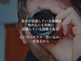 ”自分が認識している課題は
他の人にも同様に
認識している課題である”
というバイアス（思い込み）
があるから
Copyright 2018 Masayuki Tadokoro All rights reserved
Startup Science 2018
 