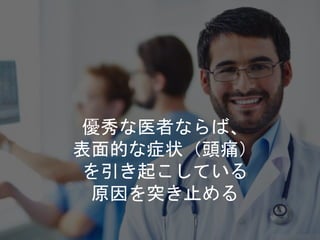 優秀な医者ならば、
表面的な症状（頭痛）
を引き起こしている
原因を突き止める
 