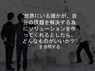 “世界にいる誰かが、自
分の課題を解決する為
にソリューションを作
ってくれるとしたら、
どんなものがいいか？”
を自問する
通年
Copyright 2018 Masayuki Tadokoro All rights reserved
Startup Science 2018
 