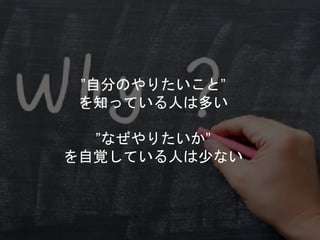 ”自分のやりたいこと”
を知っている人は多い
”なぜやりたいか”
を自覚している人は少ない
 