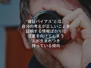“確証バイアス”とは、
自分の考えが正しいことを
証明する情報ばかりに
注意を向けてしまう
人が生まれつき
持っている傾向
Copyright 2018 Masayuki Tadokoro All rights reserved
Startup Science 2018
 