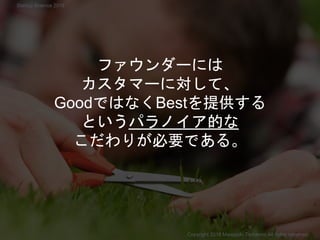 ファウンダーには
カスタマーに対して、
GoodではなくBestを提供する
というパラノイア的な
こだわりが必要である。
Copyright 2018 Masayuki Tadokoro All rights reserved
Startup Science 2018
 