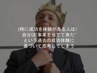 (特に成功を体験がある人は）
自分は”事業を当てて来た”
という過去の成功体験に
基づいて思考してしまう
 