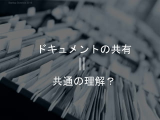 ドキュメントの共有
共通の理解？
Startup Science 2018
 