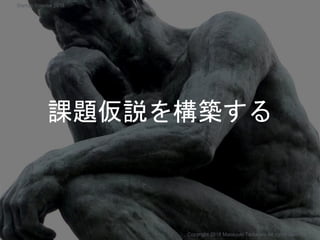 課題仮説を構築する
Copyright 2018 Masayuki Tadokoro All rights reserved
Startup Science 2018
 