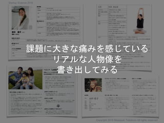 課題に大きな痛みを感じている
リアルな人物像を
書き出してみる
Copyright 2018 Masayuki Tadokoro All rights reserved
Startup Science 2018
 