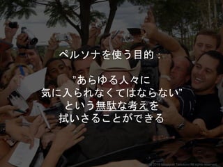 ペルソナを使う目的：
”あらゆる人々に
気に入られなくてはならない”
という無駄な考えを
拭いさることができる
Copyright 2018 Masayuki Tadokoro All rights reserved
 