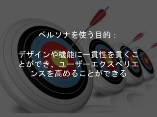 ペルソナを使う目的：
デザインや機能に一貫性を貫くこ
とができ、ユーザーエクスペリエ
ンスを高めることができる
Copyright 2018 Masayuki Tadokoro All rights reserved
 