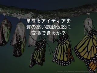 単なるアイディアを
質の高い課題仮説に
変換できるか？
Copyright 2018 Masayuki Tadokoro All rights reserved
 