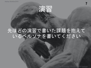 先ほどの演習で書いた課題を抱えて
いるペルソナを書いてください
演習
❓
Copyright 2018 Masayuki Tadokoro All rights reserved
Startup Science 2018
 