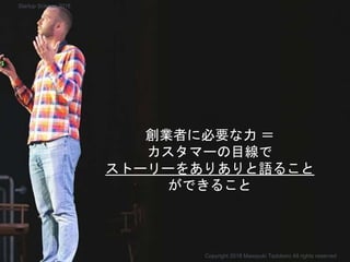 創業者に必要な力 ＝
カスタマーの目線で
ストーリーをありありと語ること
ができること
Copyright 2018 Masayuki Tadokoro All rights reserved
Startup Science 2018
 