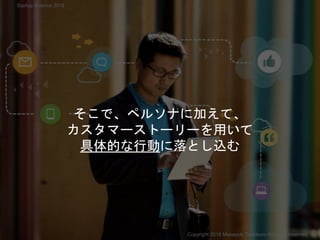 そこで、ペルソナに加えて、
カスタマーストーリーを用いて
具体的な行動に落とし込む
Copyright 2018 Masayuki Tadokoro All rights reserved
Startup Science 2018
 