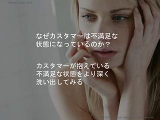 カスタマーが抱えている
不満足な状態をより深く
洗い出してみる
なぜカスタマーは不満足な
状態になっているのか？
Copyright 2018 Masayuki Tadokoro All rights reserved
Startup Science 2018
 