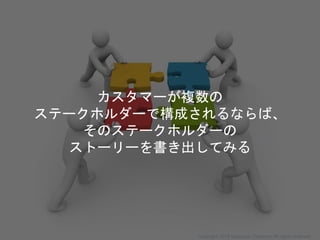 カスタマーが複数の
ステークホルダーで構成されるならば、
そのステークホルダーの
ストーリーを書き出してみる
Copyright 2018 Masayuki Tadokoro All rights reserved
 