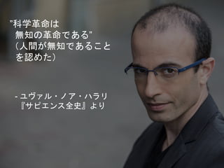 ”科学革命は
無知の革命である”
（人間が無知であること
を認めた）
- ユヴァル・ノア・ハラリ
『サピエンス全史』より
 