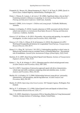 Speeding Behaviour in School Zones


Fitzpatrick, K., Brewer, M., Obeng-boampong, K., Park, E. S. & Trout, N. (2009). Speeds in
     School Zones. Federal Highway Administration, Washington, D.C.

Fleiter, J., Watson, B., Lennon, A. & Lewis, I. M. (2006). Significant others, who are they? -
     Examining normative influences on speeding, in Australasian Road Safety Research,
     Policing and Education Conference. Gold Coast, Australia.

Garrard, J. (2009). Active transport : Children and young people. VicHealth, Melbourne,
    Australia.

Graham, A. & Sparkes, P. (2010). Casualty reductions in NSW associated with the 40 km/h
    school zone initiative, in Australasian Road Safety Research, Policing and Education
    Conference. Canberra, Australia.

Greaves, S. P. & Ellison, A. B. (2011). Personality, risk aversion and speeding: An empirical
    investigation. Accident Analysis and Prevention, 43(5), 1828-1836.

Greaves, S. P., Fifer, S., Ellison, R. B. & Germanos, G. (2010). Development of a GPS /
    Web-based Prompted-Recall Solution for Longitudinal Travel Surveys. Transportation
    Research Record, 2183, 69-77.

Hanan, S. A., King, M. J. & Lewis, I. M. (2011). Understanding speeding in school zones in
    Malaysia and Australia using an extended Theory of Planned Behaviour : The potential
    role of mindfulness. Journal of the Australasian College of Road Safety, 22(2), 56-62.

Hawkins, H. G. (2007). Rear-Facing School Speed Limit Beacons. Institute of Transportation
   Engineers Journal, 77(6), 18-23.

Kattan, L., Tay, R. & Acharjee, S. (2011). Managing speed at school and playground zones.
     Accident Analysis and Prevention, 43(5), 1887-1891.

Liu, B.-S. (2007). Association of intersection approach speed with driver characteristics,
     vehicle type and traffic conditions comparing urban and suburban areas. Accident
     Analysis and Prevention, 39(2), 216-223.

Machin, M. A. & Sankey, K. S. (2008). Relationships between young drivers΄ personality
   characteristics, risk perceptions, and driving behaviour. Accident Analysis and
   Prevention, 40(2), 541-547.

Mackie, H. (2010). Improving school travel systems. NZ Transport Agency, Wellington, New
   Zealand.

McCoy, P. T. & Heimann, J. E. (1990). School Speed Limits and Speeds in School Zones.
   Transportation Research Record, 1254, 1-7.

Ogle, J. H. (2005). Quantitative Assessment of Driver Speeding Behavior Using Instrumented
    Vehicles. Georgia Institute of Technology, Atlanta, United States.




                                               11
 