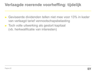 Pagina 22
Verlaagde roerende voorheffing: tijdelijk
► Geviseerde dividenden tellen niet mee voor 13% in kader
van verlaagd tarief vennootschapsbelasting
► Toch volle uitwerking als gestort kapitaal
(vb. herkwalificatie van interesten)
 