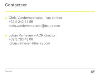Pagina 40
Contacteer
► Chris Vandermeersche – tax partner
+32 9 242 51 55
chris.vandermeersche@be.ey.com
► Johan Verheyen – ACR director
+32 3 780 48 00
johan.verheyen@be.ey.com
 