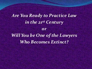 Are You Ready to Practice Law
in the 21st Century
or
Will You be One of the Lawyers
Who Becomes Extinct?

 