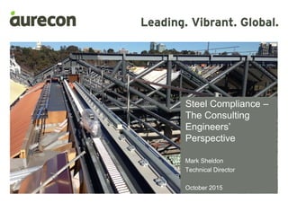 Steel Compliance –
The Consulting
Engineers’
Perspective
Mark Sheldon
Technical Director
October 2015
 
