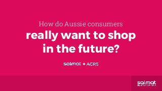 How do Aussie consumers
really want to shop
in the future?
 