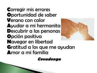 C orregir mis errores O portunidad de saber V erano con calor A yudar a mi hermanita D escubrir a las personas O pción positiva N avegar en libertad G ratitud a los que me ayudan A mor a mi familia   Covadonga   