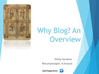 Why Blog? An 
Overview 
Philip Gardiner 
Rheumatologist, N.Ireland 
@philipgardiner 
 