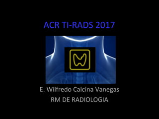ACR TI-RADS 2017
E. Wilfredo Calcina Vanegas
RM DE RADIOLOGIA
 