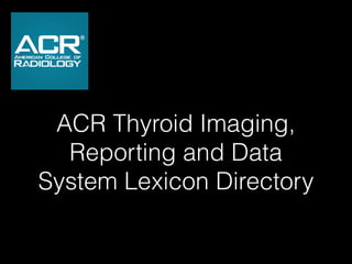 ACR Thyroid Imaging,
Reporting and Data
System Lexicon Directory
 