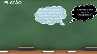 PLATÃO
A retórica é uma
forma de
manipulação.
O orador manipula o
auditório (meio) com o
objectivo de atingir os
seus interesses pessoais
(fim).
 